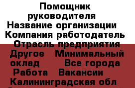 Помощник руководителя › Название организации ­ Компания-работодатель › Отрасль предприятия ­ Другое › Минимальный оклад ­ 1 - Все города Работа » Вакансии   . Калининградская обл.,Светловский городской округ 